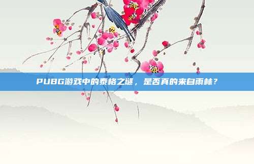 PUBG游戏中的泰格之谜,是否真的来自雨林?
