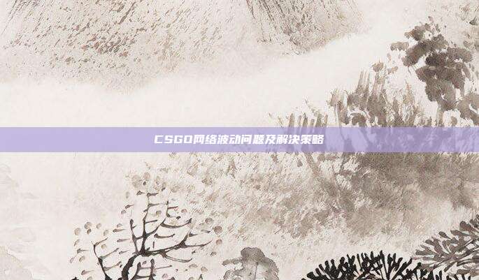 CSGO网络波动问题及解决策略