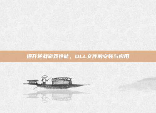 提升逆战游戏性能,DLL文件的安装与应用