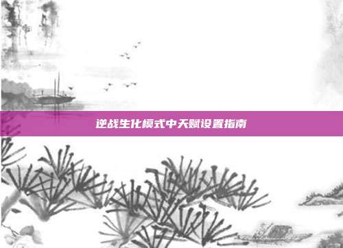 逆战生化模式中天赋设置指南
