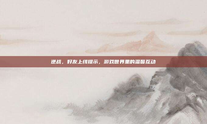 逆战,好友上线提示,游戏世界里的温馨互动