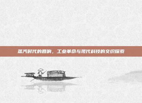 蒸汽时代的回响,工业革命与现代科技的交织探索