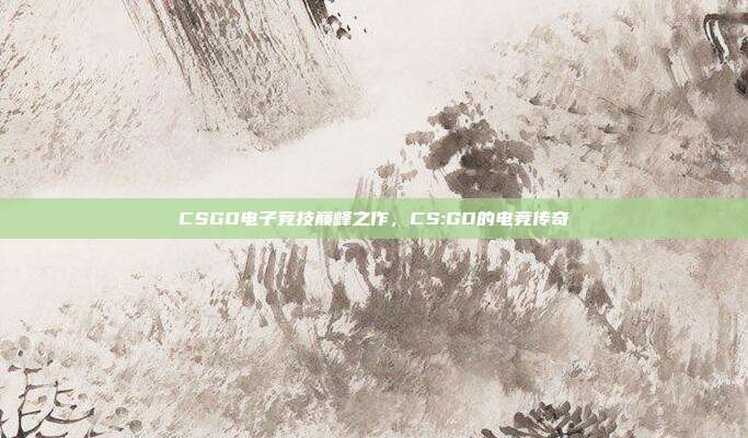 CSGO电子竞技巅峰之作,CS:GO的电竞传奇