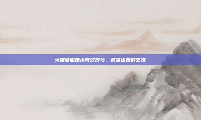 英雄联盟击杀特效技巧,精准出击的艺术