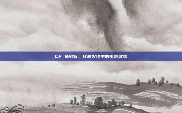 CF SR16,穿越火线中的传奇武器