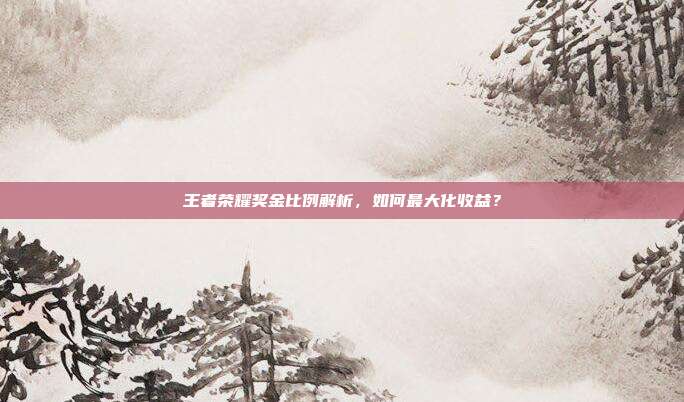 王者荣耀奖金比例解析,如何最大化收益?
