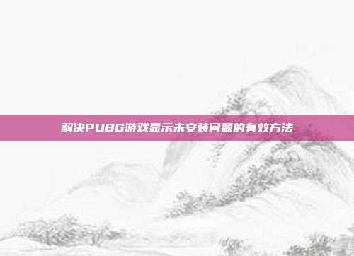 解决PUBG游戏显示未安装问题的有效方法