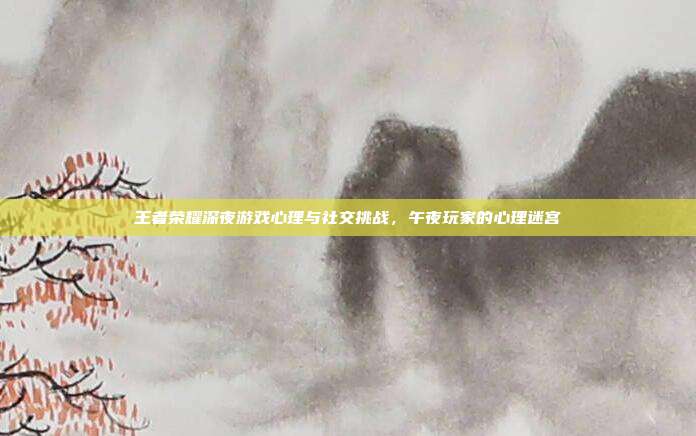 王者荣耀深夜游戏心理与社交挑战,午夜玩家的心理迷宫