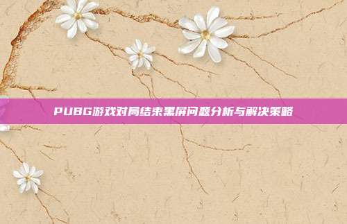 PUBG游戏对局结束黑屏问题分析与解决策略