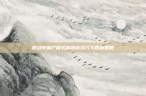 逆战中僵尸模式的跳跃技巧与胜利策略