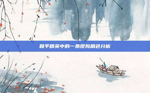 和平精英中的一条傻狗角色分析