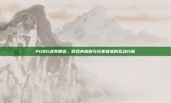PUBG点券赠送,游戏内福利与玩家体验的互动分析