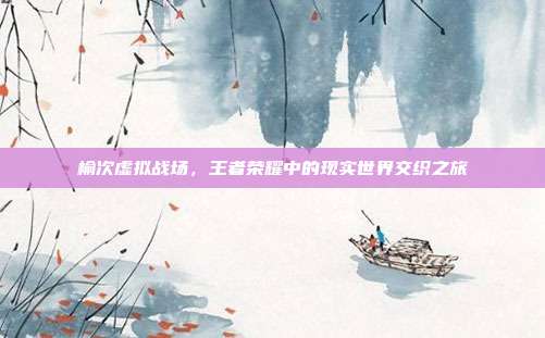 榆次虚拟战场,王者荣耀中的现实世界交织之旅