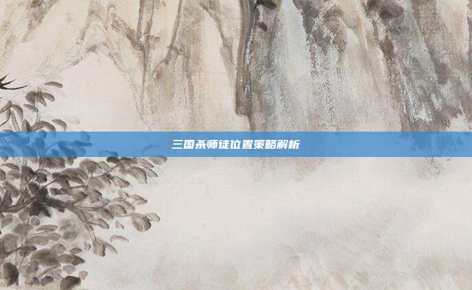 三国杀师徒位置策略解析