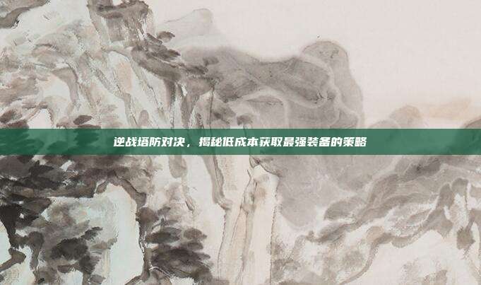逆战塔防对决,揭秘低成本获取最强装备的策略