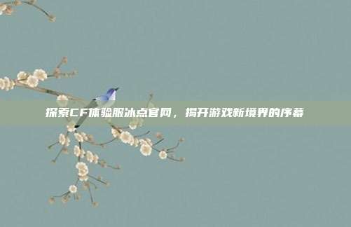 探索CF体验服冰点官网,揭开游戏新境界的序幕
