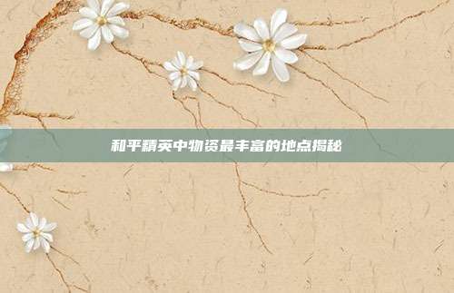 和平精英中物资最丰富的地点揭秘