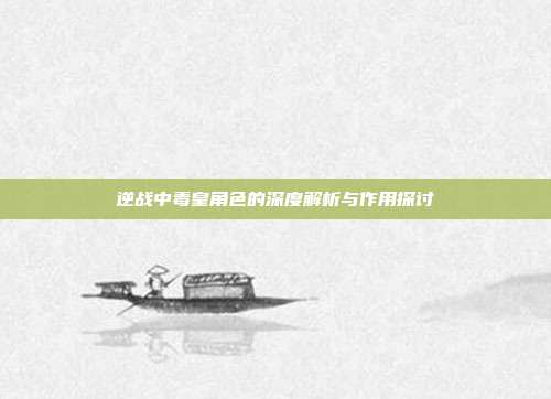 逆战中毒皇角色的深度解析与作用探讨