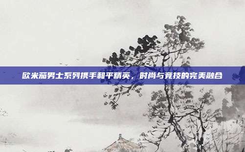 欧米茄男士系列携手和平精英,时尚与竞技的完美融合