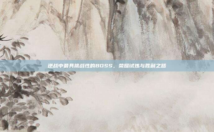 逆战中最具挑战性的BOSS,荣耀试炼与胜利之路