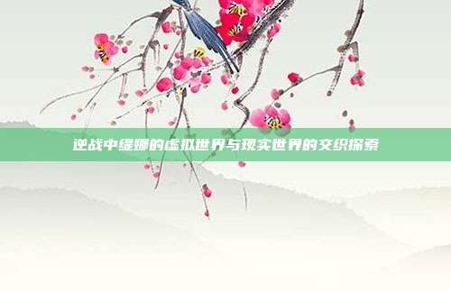 逆战中缇娜的虚拟世界与现实世界的交织探索