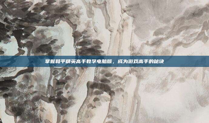 掌握和平精英高手教学电脑版,成为游戏高手的秘诀
