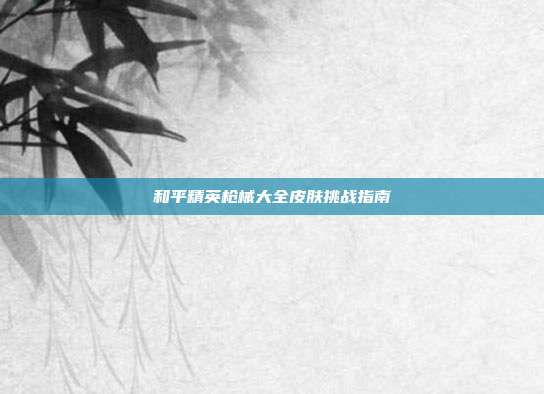 和平精英枪械大全皮肤挑战指南