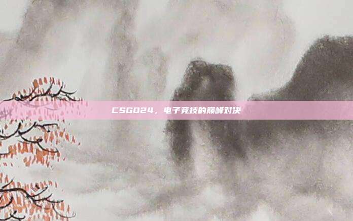 CSGO24,电子竞技的巅峰对决