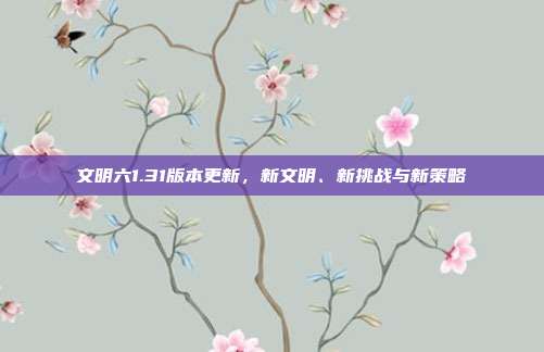 文明六1.31版本更新,新文明、新挑战与新策略