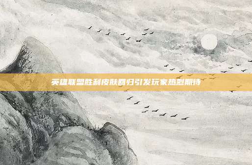 英雄联盟胜利皮肤回归引发玩家热烈期待