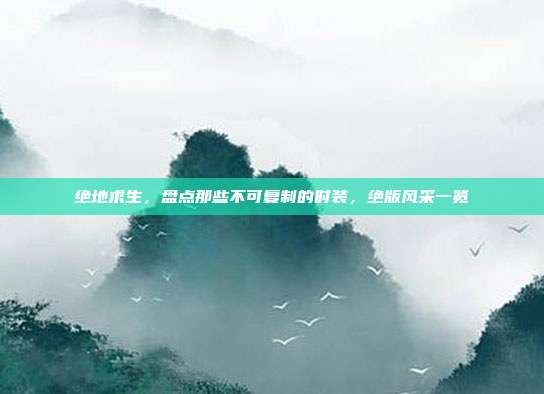 绝地求生,盘点那些不可复制的时装,绝版风采一览