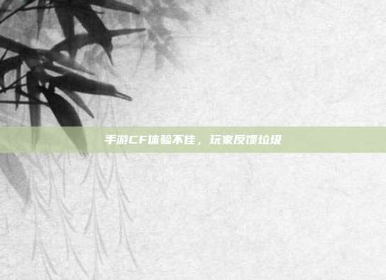 手游CF体验不佳,玩家反馈垃圾