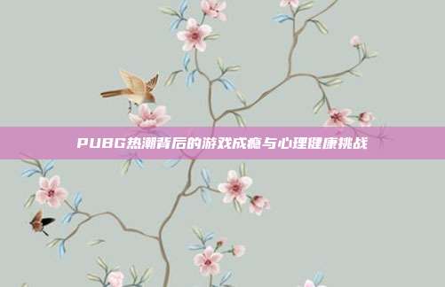PUBG热潮背后的游戏成瘾与心理健康挑战