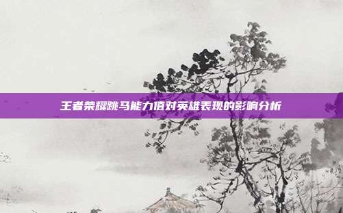 王者荣耀跳马能力值对英雄表现的影响分析