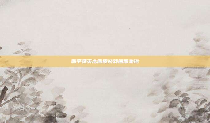 和平精英高画质游戏画面集锦