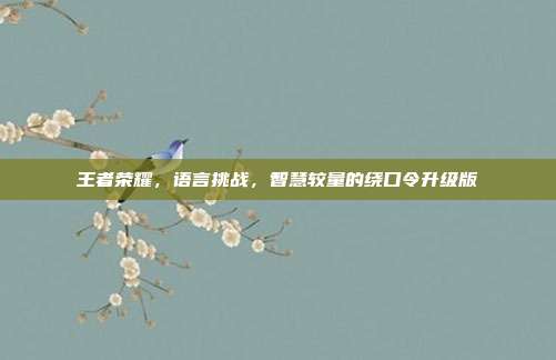 王者荣耀,语言挑战,智慧较量的绕口令升级版