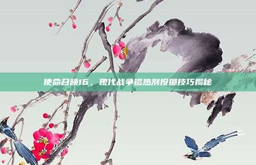使命召唤16,现代战争铝热剂投掷技巧揭秘