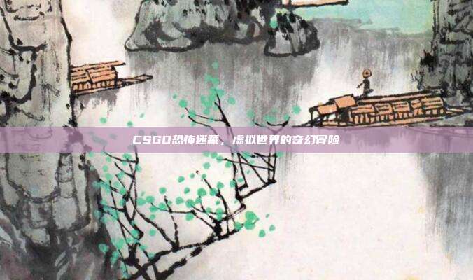 CSGO恐怖迷藏,虚拟世界的奇幻冒险