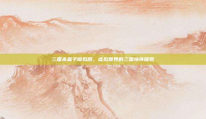 三国杀盒子模拟器,虚拟世界的三国情怀探索