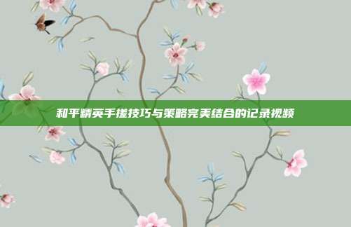 和平精英手搓技巧与策略完美结合的记录视频