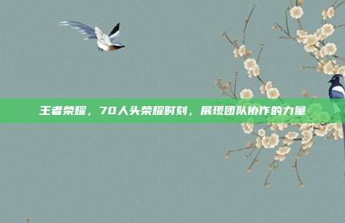王者荣耀,70人头荣耀时刻,展现团队协作的力量