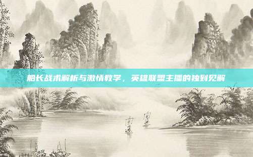 船长战术解析与激情教学,英雄联盟主播的独到见解