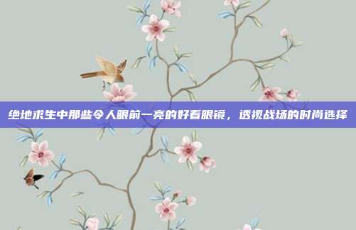 绝地求生中那些令人眼前一亮的好看眼镜,透视战场的时尚选择