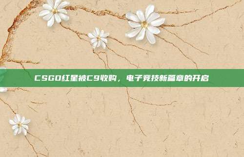 CSGO红星被C9收购,电子竞技新篇章的开启