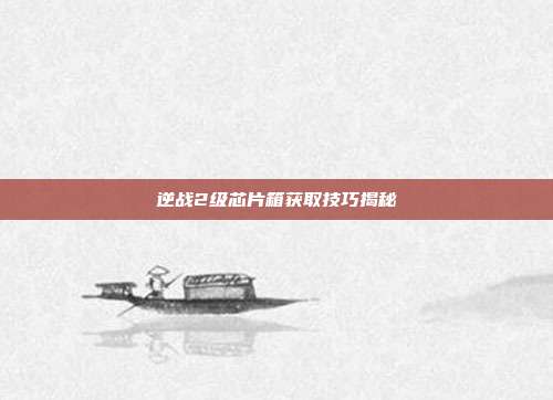 逆战2级芯片箱获取技巧揭秘