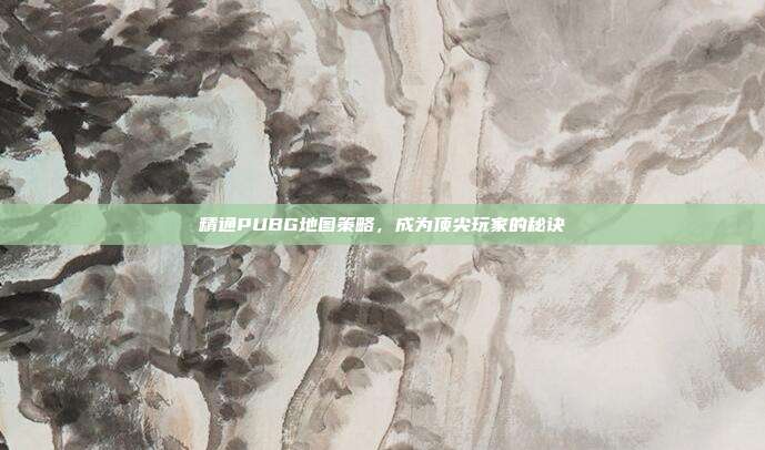 精通PUBG地图策略,成为顶尖玩家的秘诀