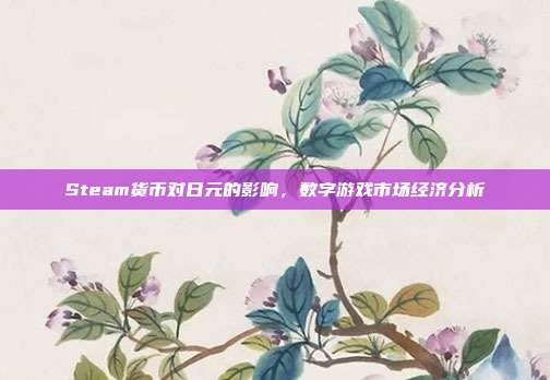Steam货币对日元的影响,数字游戏市场经济分析