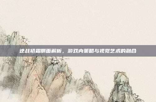 逆战初霜侧面解析,游戏内策略与视觉艺术的融合