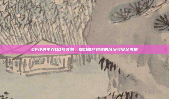 CF玲珑小乔QQ号交易,虚拟财产购买的风险与安全考量