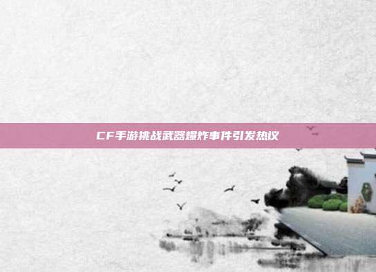 CF手游挑战武器爆炸事件引发热议